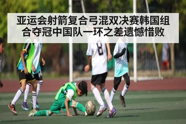 亚运会射箭复合弓混双决赛韩国组合夺冠中国队一环之差遗憾惜败