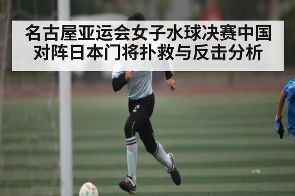 名古屋亚运会女子水球决赛中国对阵日本门将扑救与反击分析