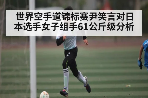 世界空手道锦标赛尹笑言对日本选手女子组手61公斤级分析