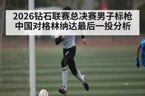 2026钻石联赛总决赛男子标枪中国对格林纳达最后一投分析