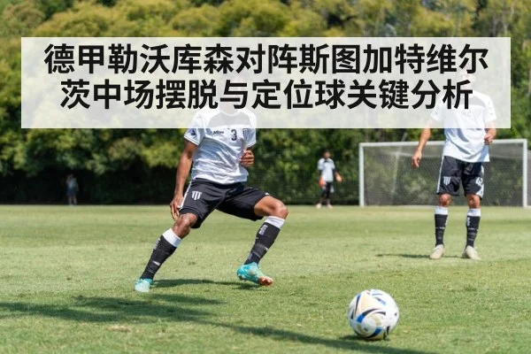 德甲勒沃库森对阵斯图加特维尔茨中场摆脱与定位球关键分析