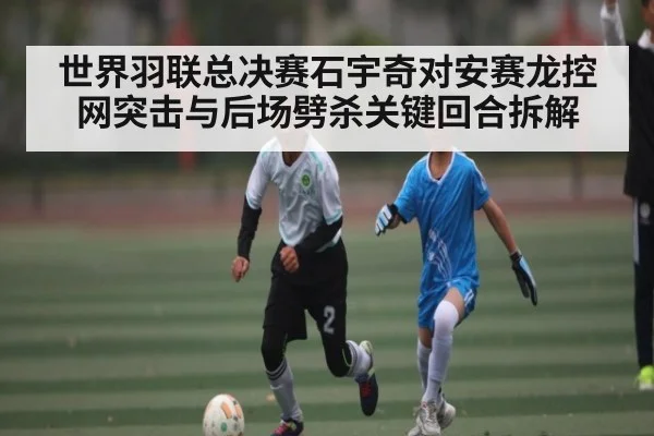 世界羽联总决赛石宇奇对安赛龙控网突击与后场劈杀关键回合拆解